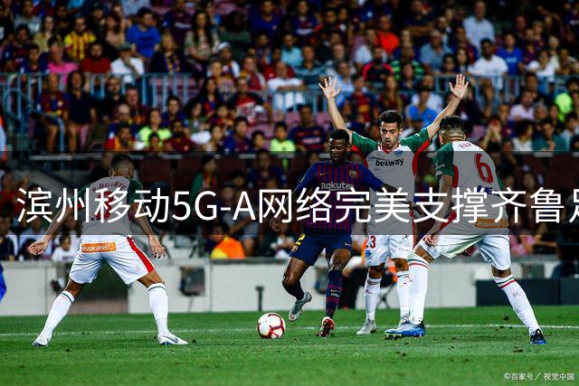 滨州移动5G-A网络完美支撑齐鲁足球超级联赛现场通信需求